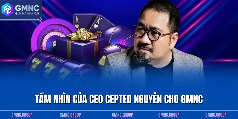 Tầm nhìn và chiến lược của CEO Cepted Nguyễn cho GMNC Tầm nhìn và chiến lược của CEO Cepted Nguyễn cho GMNC